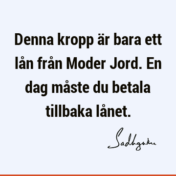 Denna kropp är bara ett lån från Moder Jord. En dag måste du betala tillbaka lå