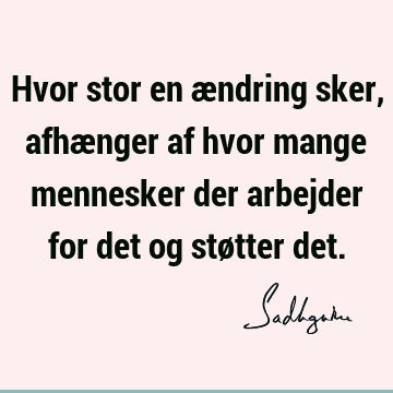 Hvor stor en ændring sker, afhænger af hvor mange mennesker der arbejder for det og støtter