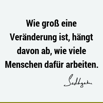 Wie groß eine Veränderung ist, hängt davon ab, wie viele Menschen dafür