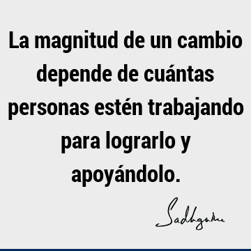La magnitud de un cambio depende de cuántas personas estén trabajando para lograrlo y apoyá