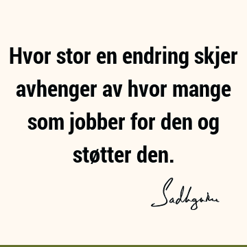 Hvor stor en endring skjer avhenger av hvor mange som jobber for den og støtter