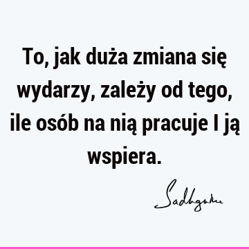 To, jak duża zmiana się wydarzy, zależy od tego, ile osób na nią pracuje i ją