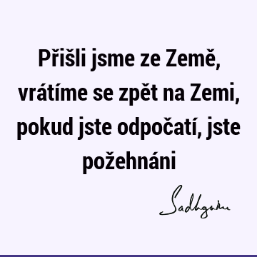 Přišli jsme ze Země, vrátíme se zpět na Zemi, pokud jste odpočatí, jste požehná