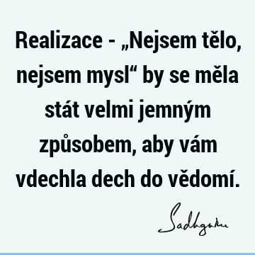 Realizace - „Nejsem tělo, nejsem mysl“ by se měla stát velmi jemným způsobem, aby vám vdechla dech do vědomí