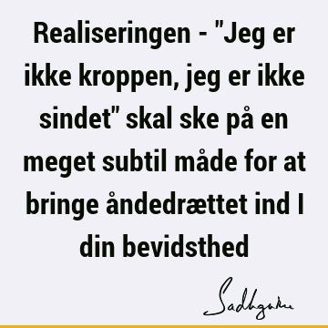 Realiseringen - "Jeg er ikke kroppen, jeg er ikke sindet" skal ske på en meget subtil måde for at bringe åndedrættet ind i din