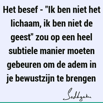 Het besef - "Ik ben niet het lichaam, ik ben niet de geest" zou op een heel subtiele manier moeten gebeuren om de adem in je bewustzijn te