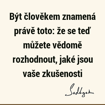 Být člověkem znamená právě toto: že se teď můžete vědomě rozhodnout, jaké jsou vaše zkuš