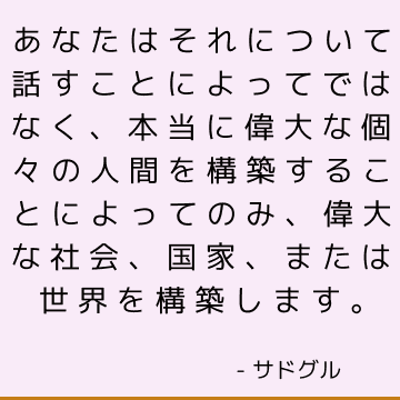 あなたはそれについて話すことによってではなく、本当に偉大な個々の人間を構築することによってのみ、偉大な社会、国家、または世界を構築します。