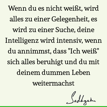 Wenn du es nicht weißt, wird alles zu einer Gelegenheit, es wird zu einer Suche, deine Intelligenz wird intensiv, wenn du annimmst, dass "Ich weiß" sich alles