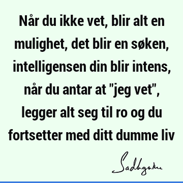 Når du ikke vet, blir alt en mulighet, det blir en søken, intelligensen din blir intens, når du antar at "jeg vet", legger alt seg til ro og du fortsetter med