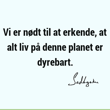 Vi er nødt til at erkende, at alt liv på denne planet er