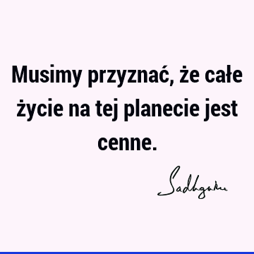 Musimy przyznać, że całe życie na tej planecie jest