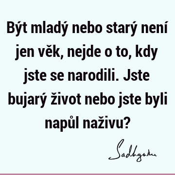 Být mladý nebo starý není jen věk, nejde o to, kdy jste se narodili. Jste bujarý život nebo jste byli napůl naživu?