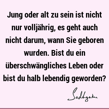 Jung oder alt zu sein ist nicht nur volljährig, es geht auch nicht darum, wann Sie geboren wurden. Bist du ein überschwängliches Leben oder bist du halb