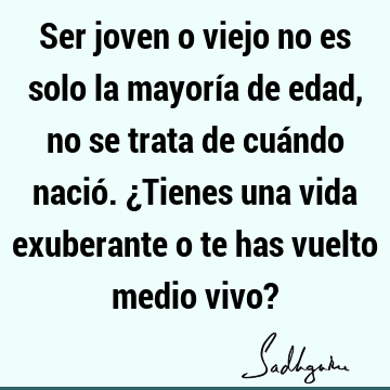 Ser joven o viejo no es solo la mayoría de edad, no se trata de cuándo nació. ¿Tienes una vida exuberante o te has vuelto medio vivo?