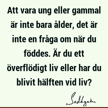 Att vara ung eller gammal är inte bara ålder, det är inte en fråga om när du föddes. Är du ett överflödigt liv eller har du blivit hälften vid liv?