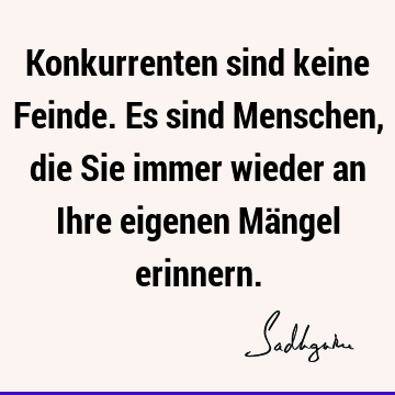 Konkurrenten sind keine Feinde. Es sind Menschen, die Sie immer wieder an Ihre eigenen Mängel