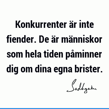 Konkurrenter är inte fiender. De är människor som hela tiden påminner dig om dina egna