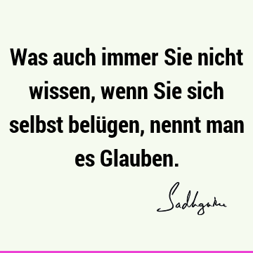 Was auch immer Sie nicht wissen, wenn Sie sich selbst belügen, nennt man es G