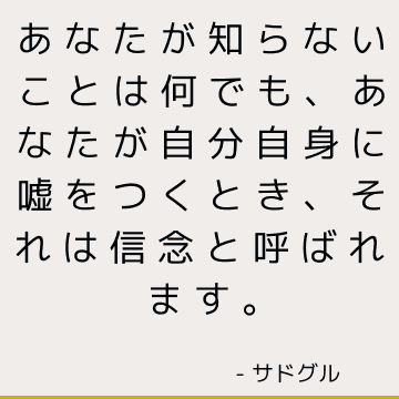 あなたが知らないことは何でも、あなたが自分自身に嘘をつくとき、それは信念と呼ばれます。