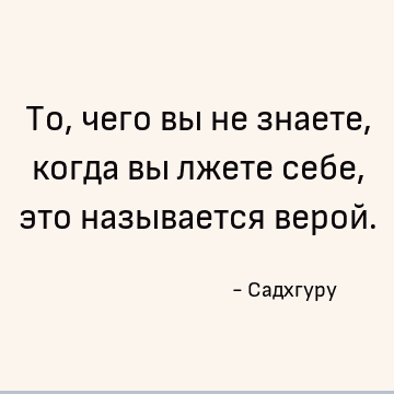 То, чего вы не знаете, когда вы лжете себе, это называется верой