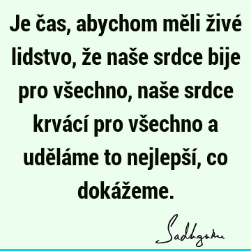 Je čas, abychom měli živé lidstvo, že naše srdce bije pro všechno, naše srdce krvácí pro všechno a uděláme to nejlepší, co dokáž