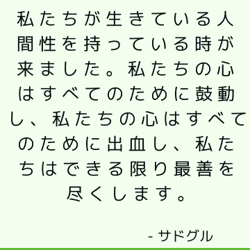 私たちが生きている人間性を持っている時が来ました。私たちの心はすべてのために鼓動し、私たちの心はすべてのために出血し、私たちはできる限り最善を尽くします。