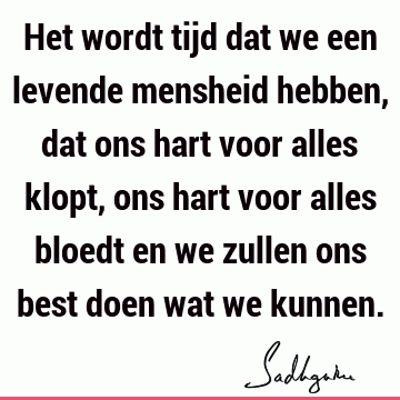 Het wordt tijd dat we een levende mensheid hebben, dat ons hart voor alles klopt, ons hart voor alles bloedt en we zullen ons best doen wat we