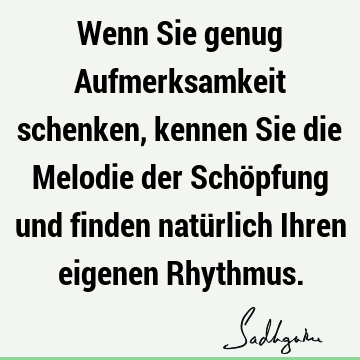 Wenn Sie genug Aufmerksamkeit schenken, kennen Sie die Melodie der Schöpfung und finden natürlich Ihren eigenen R