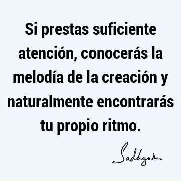 Si prestas suficiente atención, conocerás la melodía de la creación y naturalmente encontrarás tu propio