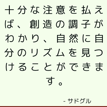 十分な注意を払えば、創造の調子がわかり、自然に自分のリズムを見つけることができます。