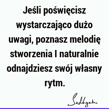 Jeśli poświęcisz wystarczająco dużo uwagi, poznasz melodię stworzenia i naturalnie odnajdziesz swój własny