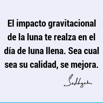 El impacto gravitacional de la luna te realza en el día de luna llena. Sea cual sea su calidad, se