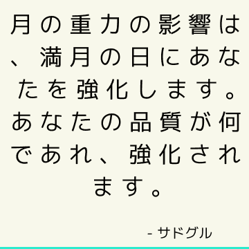 月の重力の影響は、満月の日にあなたを強化します。 あなたの品質が何であれ、強化されます。