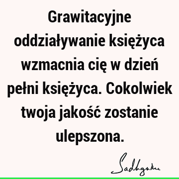 Grawitacyjne oddziaływanie księżyca wzmacnia cię w dzień pełni księżyca. Cokolwiek twoja jakość zostanie