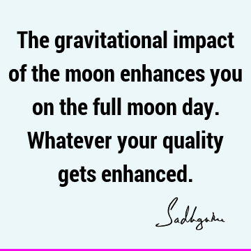 The gravitational impact of the moon enhances you on the full moon day. Whatever your quality gets