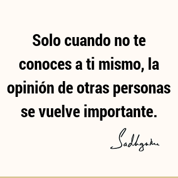 Solo cuando no te conoces a ti mismo, la opinión de otras personas se vuelve