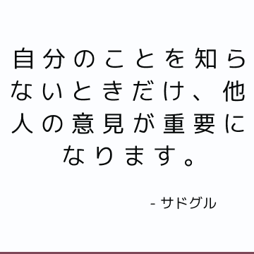 自分のことを知らないときだけ、他人の意見が重要になります。