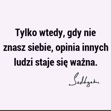 Tylko wtedy, gdy nie znasz siebie, opinia innych ludzi staje się waż