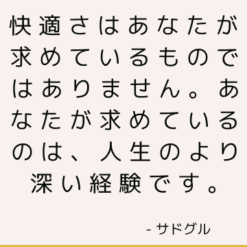 快適さはあなたが求めているものではありません。 あなたが求めているのは、人生のより深い経験です。