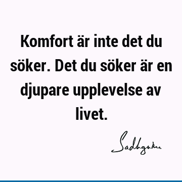 Komfort är inte det du söker. Det du söker är en djupare upplevelse av