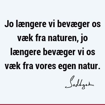 Jo længere vi bevæger os væk fra naturen, jo længere bevæger vi os væk fra vores egen