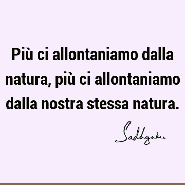 Più ci allontaniamo dalla natura, più ci allontaniamo dalla nostra stessa