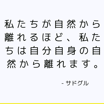 私たちが自然から離れるほど、私たちは自分自身の自然から離れます。