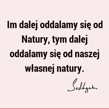 Im dalej oddalamy się od Natury, tym dalej oddalamy się od naszej własnej