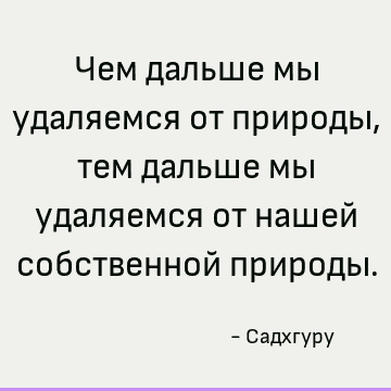 Чем дальше мы удаляемся от природы, тем дальше мы удаляемся от нашей собственной природы