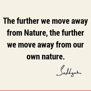 The further we move away from Nature, the further we move away from our own