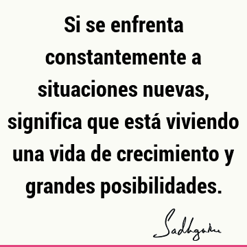 Si se enfrenta constantemente a situaciones nuevas, significa que está viviendo una vida de crecimiento y grandes