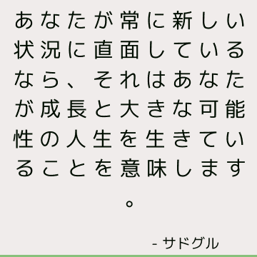 あなたが常に新しい状況に直面しているなら、それはあなたが成長と大きな可能性の人生を生きていることを意味します。