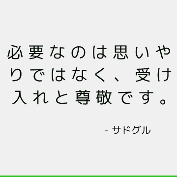 必要なのは思いやりではなく、受け入れと尊敬です。